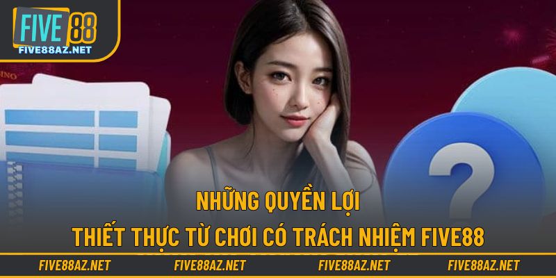 Những quyền lợi thiết thực từ chơi có trách nhiệm FIVE88