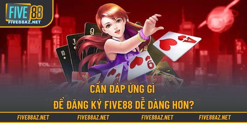 Cần đáp ứng gì để đăng ký FIVE88 dễ dàng hơn?